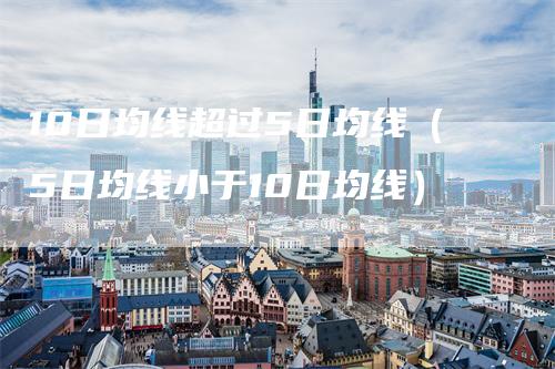 10日均线超过5日均线（5日均线小于10日均线）_https://www.gkizvl.com_期货技术_第1张