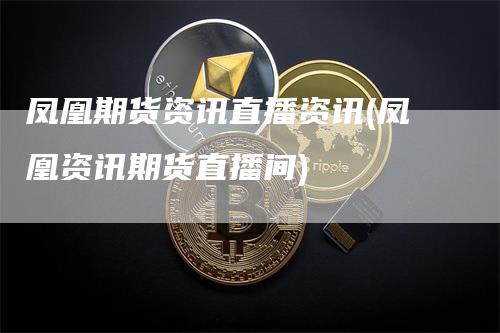 凤凰期货资讯直播资讯(凤凰资讯期货直播间)_https://www.gkizvl.com_期货直播_第1张