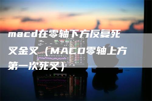 macd在零轴下方反复死叉金叉（MACD零轴上方第一次死叉）_https://www.gkizvl.com_期货培训_第1张