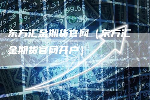 东方汇金期货官网（东方汇金期货官网开户）_https://www.gkizvl.com_期货百科_第1张