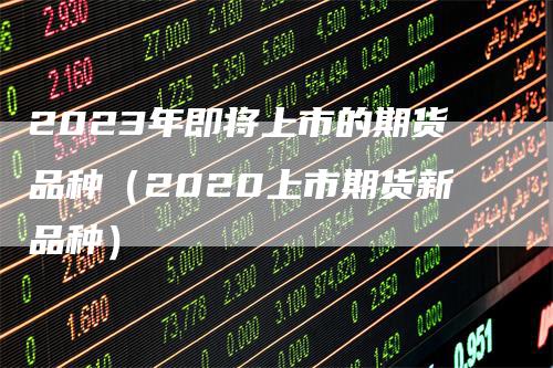 2023年即将上市的期货品种（2020上市期货新品种）_https://www.gkizvl.com_期货百科_第1张