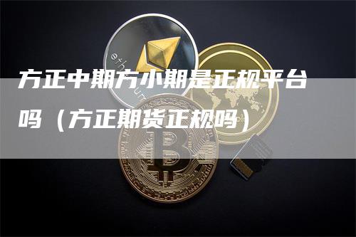 方正中期方小期是正规平台吗（方正期货正规吗）_https://www.gkizvl.com_期货平台_第1张