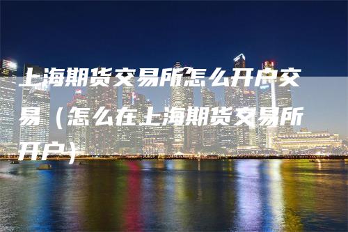 上海期货交易所怎么开户交易（怎么在上海期货交易所开户）_https://www.gkizvl.com_期货百科_第1张