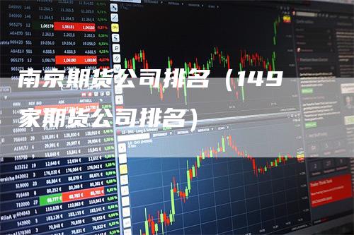 南京期货公司排名（149家期货公司排名）_https://www.gkizvl.com_期货公司_第1张