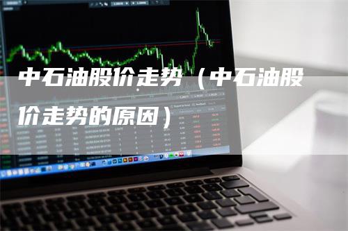 中石油股价走势（中石油股价走势的原因）_https://www.gkizvl.com_原油期货_第1张