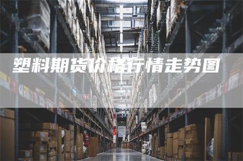 塑料期货价格行情走势图_https://www.gkizvl.com_期货交易_第1张