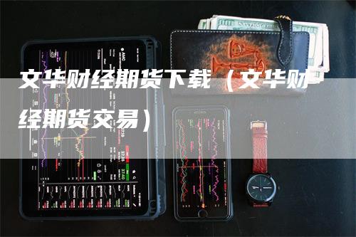 文华财经期货下载（文华财经期货交易）_https://www.gkizvl.com_期货百科_第1张