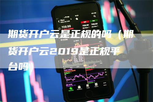 期货开户云是正规的吗（期货开户云2019是正规平台吗）_https://www.gkizvl.com_期货开户_第1张