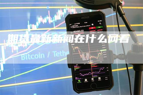 期货最新新闻在什么网看_https://www.gkizvl.com_期货技术_第1张