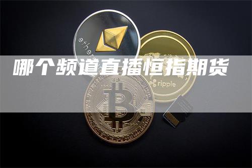 哪个频道直播恒指期货_https://www.gkizvl.com_国际期货_第1张