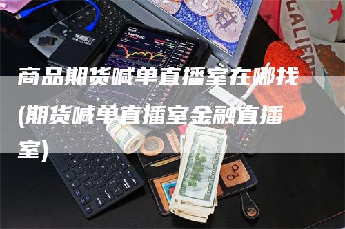 商品期货喊单直播室在哪找(期货喊单直播室金融直播室)_https://www.gkizvl.com_期货喊单_第1张