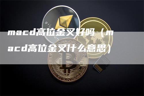 macd高位金叉好吗（macd高位金叉什么意思）_https://www.gkizvl.com_期货培训_第1张