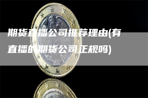 期货直播公司推荐理由(有直播的期货公司正规吗)_https://www.gkizvl.com_期货直播_第1张