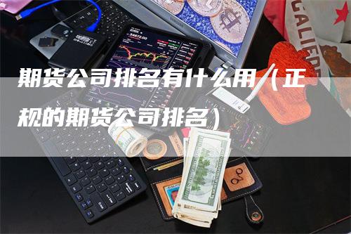 期货公司排名有什么用（正规的期货公司排名）_https://www.gkizvl.com_期货公司_第1张