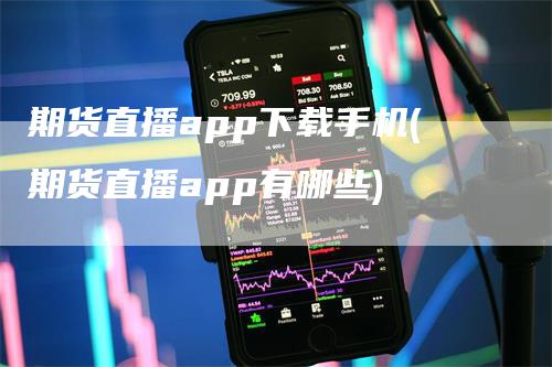 期货直播app下载手机(期货直播app有哪些)_https://www.gkizvl.com_期货直播_第1张