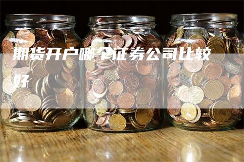 期货开户哪个证券公司比较好_https://www.gkizvl.com_国际期货_第1张