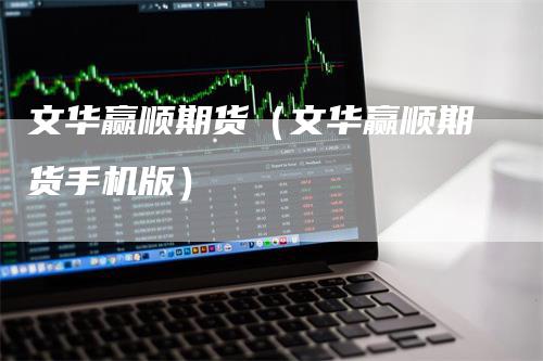 文华赢顺期货（文华赢顺期货手机版）_https://www.gkizvl.com_期货百科_第1张