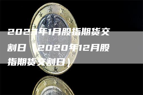 2023年1月股指期货交割日（2020年12月股指期货交割日）_https://www.gkizvl.com_期货技术_第1张