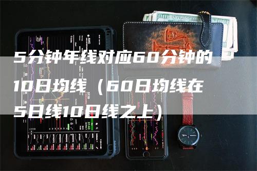 5分钟年线对应60分钟的10日均线（60日均线在5日线10日线之上）_https://www.gkizvl.com_期货技术_第1张