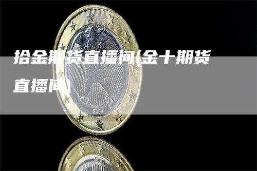 拾金期货直播间(金十期货直播间)_https://www.gkizvl.com_期货直播_第1张