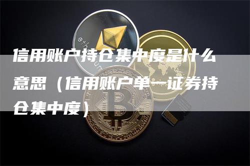 信用账户持仓集中度是什么意思（信用账户单一证券持仓集中度）_https://www.gkizvl.com_期货入门_第1张