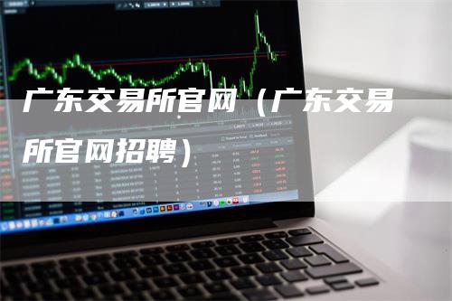 广东交易所官网（广东交易所官网招聘）_https://www.gkizvl.com_期货交易_第1张