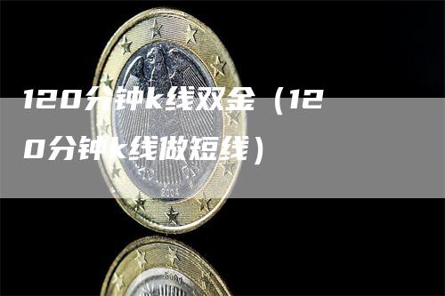 120分钟k线双金（120分钟k线做短线）_https://www.gkizvl.com_期货技术_第1张