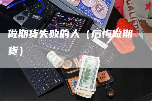 做期货失败的人（后悔做期货）_https://www.gkizvl.com_期货百科_第1张