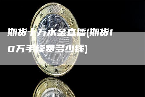 期货十万本金直播(期货10万手续费多少钱)_https://www.gkizvl.com_期货直播_第1张