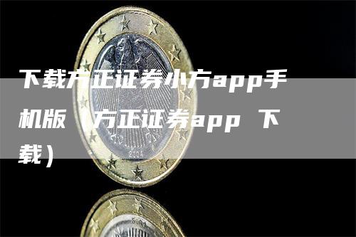 下载方正证券小方app手机版（方正证券app 下载）_https://www.gkizvl.com_期货软件_第1张