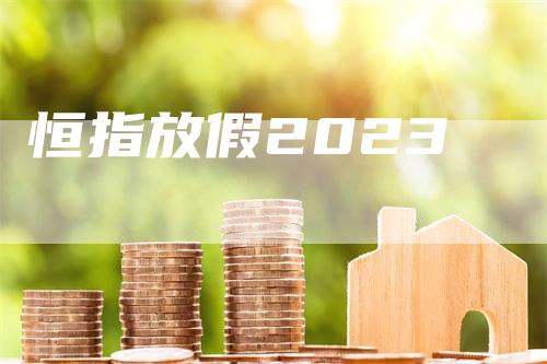 恒指放假2023_https://www.gkizvl.com_期货交易_第1张