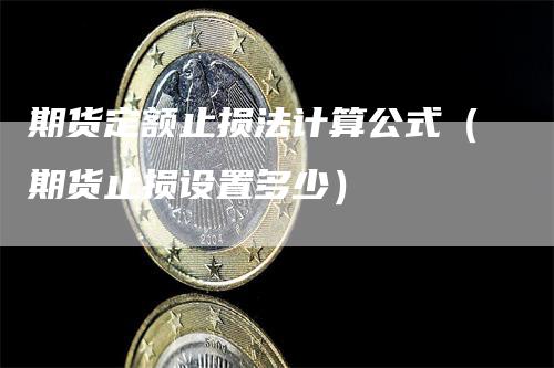 期货定额止损法计算公式（期货止损设置多少）_https://www.gkizvl.com_期货入门_第1张