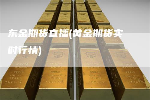 东金期货直播(黄金期货实时行情)_https://www.gkizvl.com_期货直播_第1张