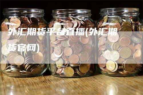 外汇期货平台直播(外汇期货官网)_https://www.gkizvl.com_期货直播_第1张