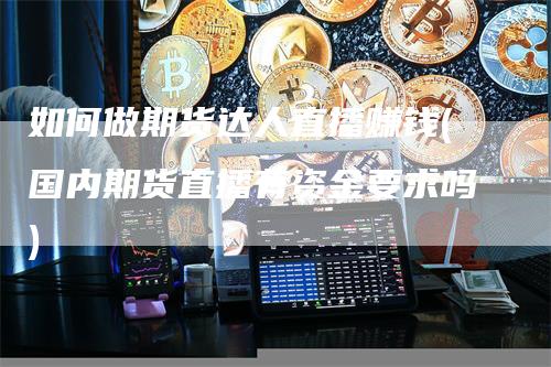 如何做期货达人直播赚钱(国内期货直播有资金要求吗)_https://www.gkizvl.com_期货直播_第1张