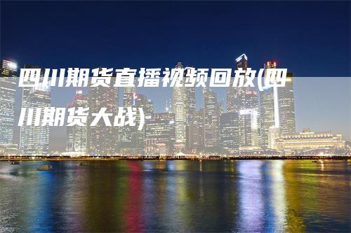 四川期货直播视频回放(四川期货大战)_https://www.gkizvl.com_期货直播_第1张