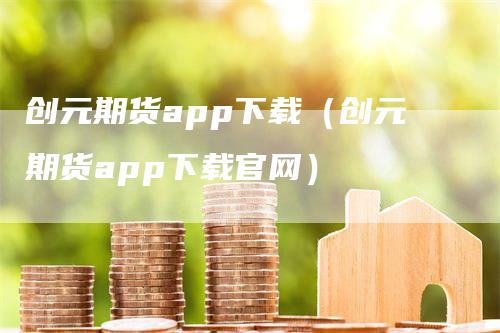 创元期货app下载（创元期货app下载官网）_https://www.gkizvl.com_期货软件_第1张