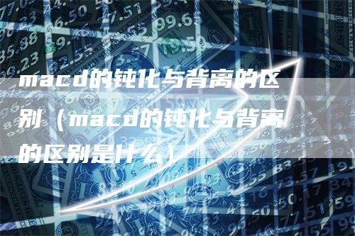 macd的钝化与背离的区别（macd的钝化与背离的区别是什么）_https://www.gkizvl.com_期货培训_第1张