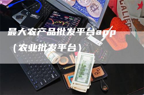 最大农产品批发平台app（农业批发平台）_https://www.gkizvl.com_期货平台_第1张