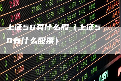 上证50有什么股（上证50有什么股票）_https://www.gkizvl.com_股指期货_第1张