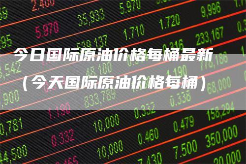 今日国际原油价格每桶最新（今天国际原油价格每桶）_https://www.gkizvl.com_原油期货_第1张