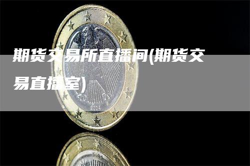 期货交易所直播间(期货交易直播室)_https://www.gkizvl.com_期货直播_第1张