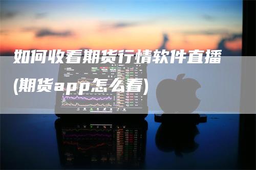 如何收看期货行情软件直播(期货app怎么看)_https://www.gkizvl.com_期货直播_第1张