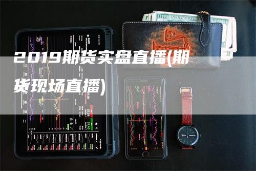 2019期货实盘直播(期货现场直播)_https://www.gkizvl.com_期货直播_第1张