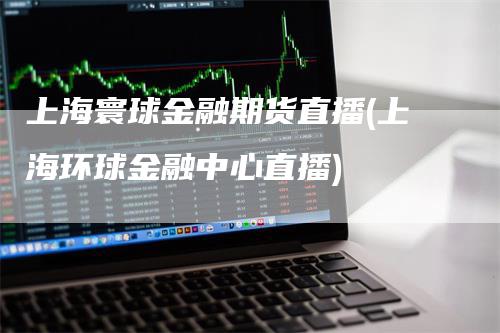 上海寰球金融期货直播(上海环球金融中心直播)_https://www.gkizvl.com_期货直播_第1张