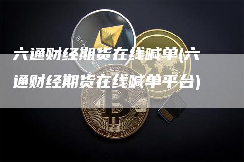 六通财经期货在线喊单(六通财经期货在线喊单平台)_https://www.gkizvl.com_期货喊单_第1张