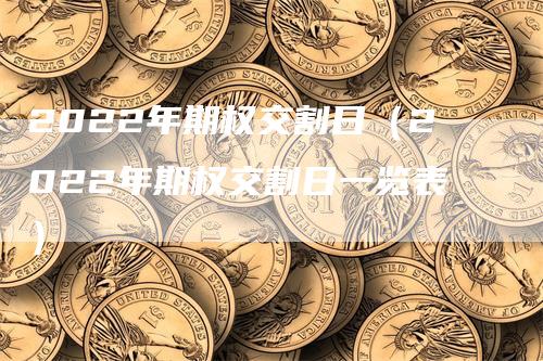 2022年期权交割日（2022年期权交割日一览表）_https://www.gkizvl.com_期货技术_第1张