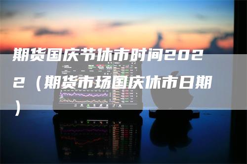 期货国庆节休市时间2022（期货市场国庆休市日期）_https://www.gkizvl.com_期货百科_第1张