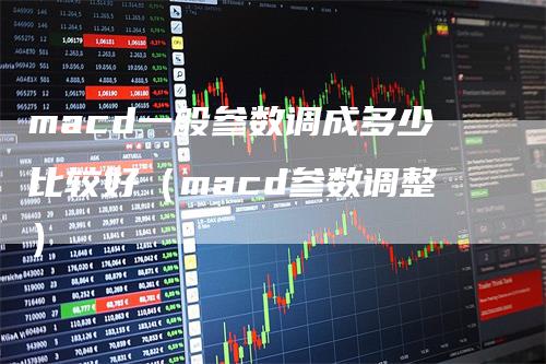 macd一般参数调成多少比较好（macd参数调整）_https://www.gkizvl.com_期货培训_第1张