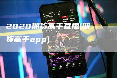 2020期货高手直播(期货高手app)_https://www.gkizvl.com_期货直播_第1张